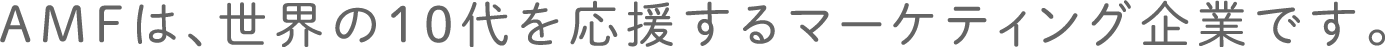 AMFは、世界の10代を応援するマーケティング企業です